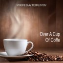 Vyacheslav Feoklistov - Over A Cup Of Coffe (Original Mix)