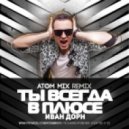 Иван Дорн - Ты всегда в плюсе (Atom Mix Remix) (Atom Mix Remix)
