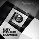 Yestergrey - Busy Rushing Nowhere Now (Original Mix)