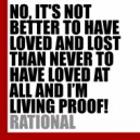 RATIONAL - NO, IT'S NOT BETTER TO HAVE LOVED AND LOST THAN NEVER TO HAVE LOVED AT ALL AND I'M LIVING PROOF!