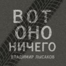 Владимир Лысаков - ВОТ ОНО НИЧЕГО ()