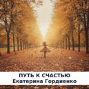 Екатерина Гордиенко - Путь к счастью ()